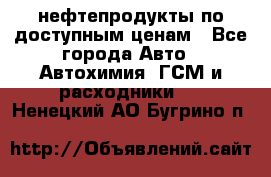 нефтепродукты по доступным ценам - Все города Авто » Автохимия, ГСМ и расходники   . Ненецкий АО,Бугрино п.